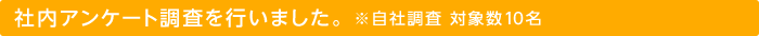 社内アンケート調査を行いました。 ※自社調査 対象数10名