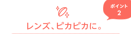 ポイント2　レンズ、ピカピカに。