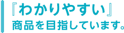 『わかりやすい』商品を目指しています。